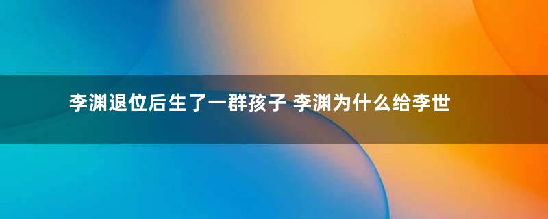 李渊退位后生了一群孩子 李渊为什么给李世民找麻烦